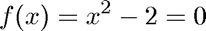 $$ f(x) = x^2 - 2 = 0$$